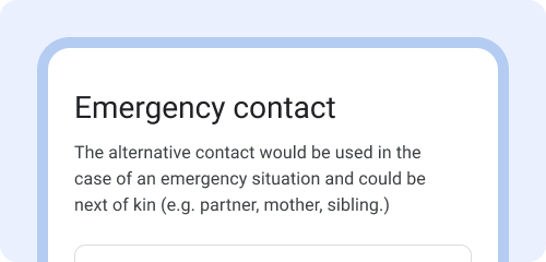 Instructions: The alternative contact would be used in the case of
            an emergency situation and could be next of kin (e.g. partner,
            mother, sibling.)